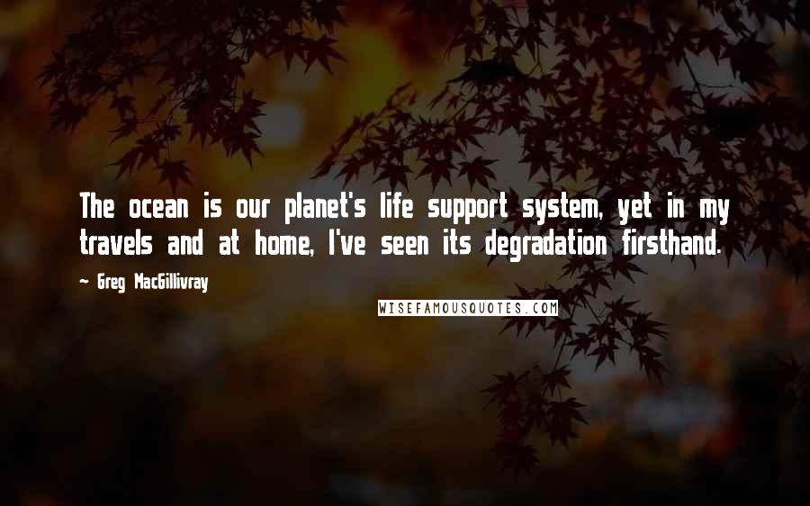 Greg MacGillivray Quotes: The ocean is our planet's life support system, yet in my travels and at home, I've seen its degradation firsthand.