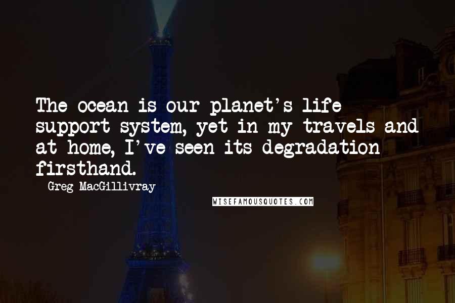 Greg MacGillivray Quotes: The ocean is our planet's life support system, yet in my travels and at home, I've seen its degradation firsthand.