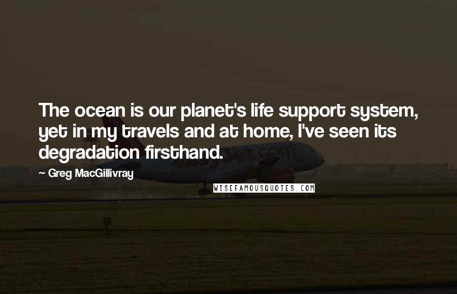 Greg MacGillivray Quotes: The ocean is our planet's life support system, yet in my travels and at home, I've seen its degradation firsthand.