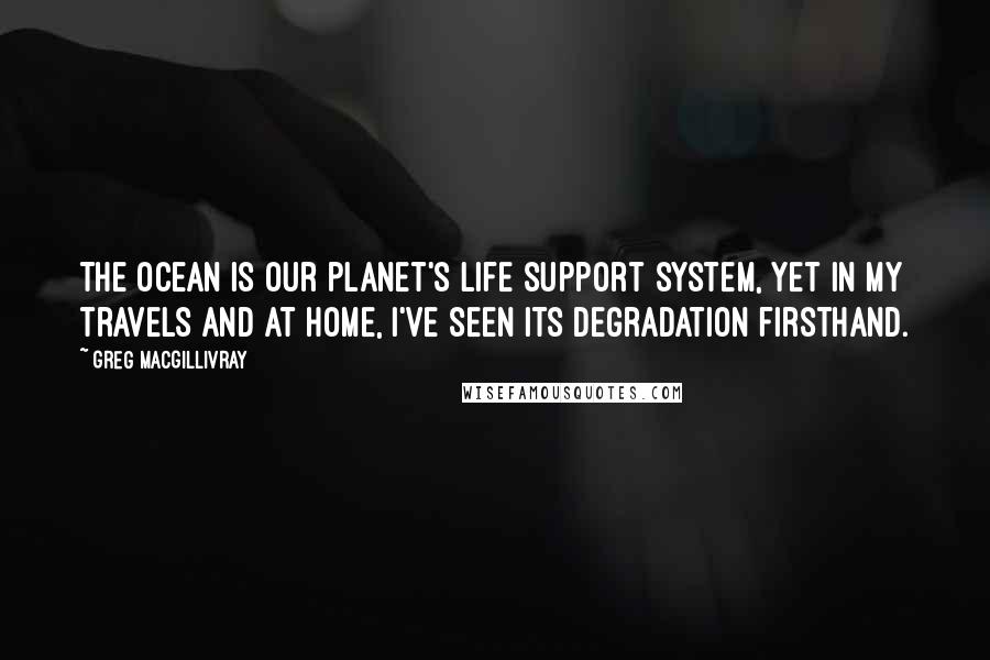 Greg MacGillivray Quotes: The ocean is our planet's life support system, yet in my travels and at home, I've seen its degradation firsthand.