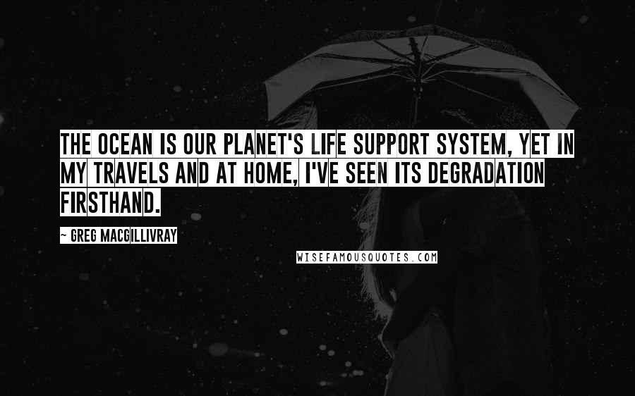 Greg MacGillivray Quotes: The ocean is our planet's life support system, yet in my travels and at home, I've seen its degradation firsthand.