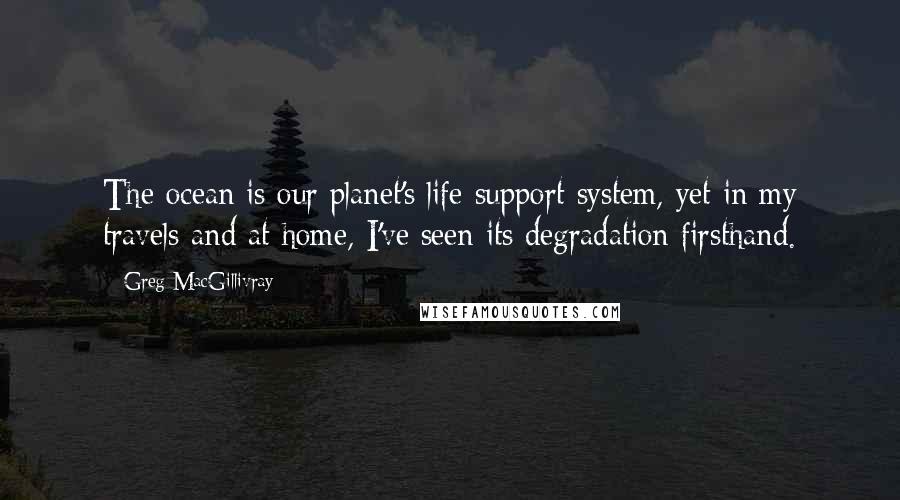 Greg MacGillivray Quotes: The ocean is our planet's life support system, yet in my travels and at home, I've seen its degradation firsthand.