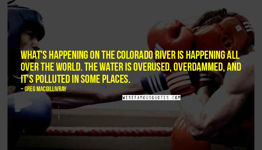 Greg MacGillivray Quotes: What's happening on the Colorado River is happening all over the world. The water is overused, overdammed, and it's polluted in some places.