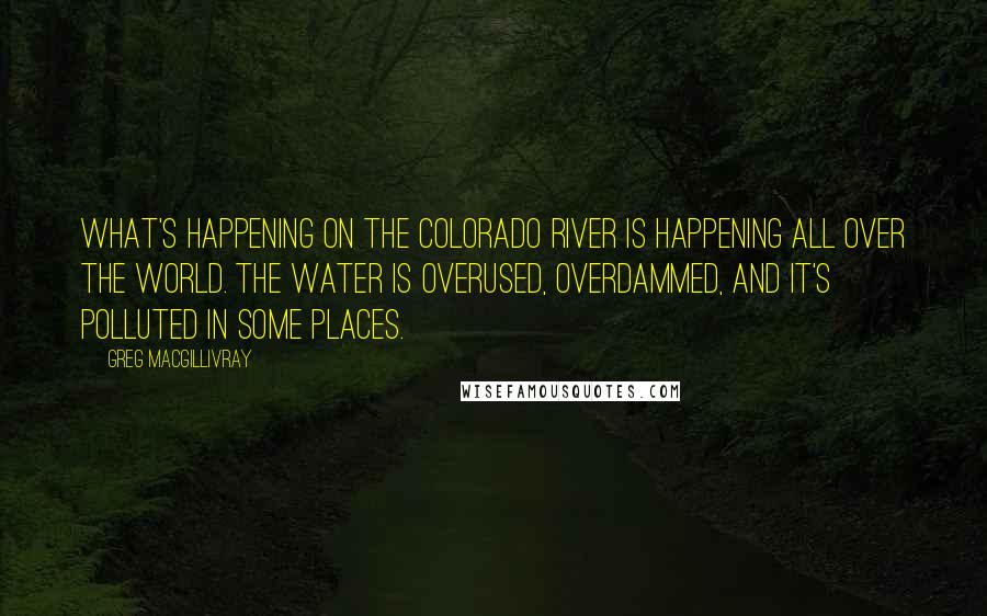 Greg MacGillivray Quotes: What's happening on the Colorado River is happening all over the world. The water is overused, overdammed, and it's polluted in some places.