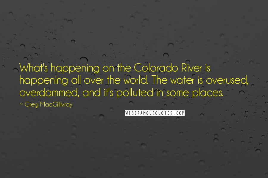 Greg MacGillivray Quotes: What's happening on the Colorado River is happening all over the world. The water is overused, overdammed, and it's polluted in some places.