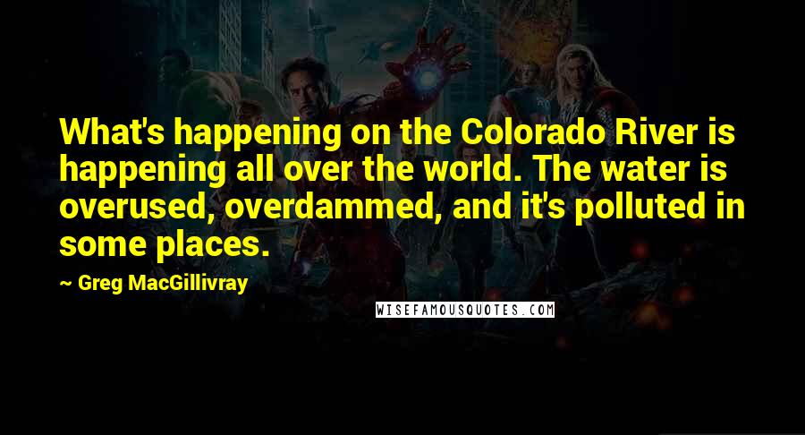 Greg MacGillivray Quotes: What's happening on the Colorado River is happening all over the world. The water is overused, overdammed, and it's polluted in some places.