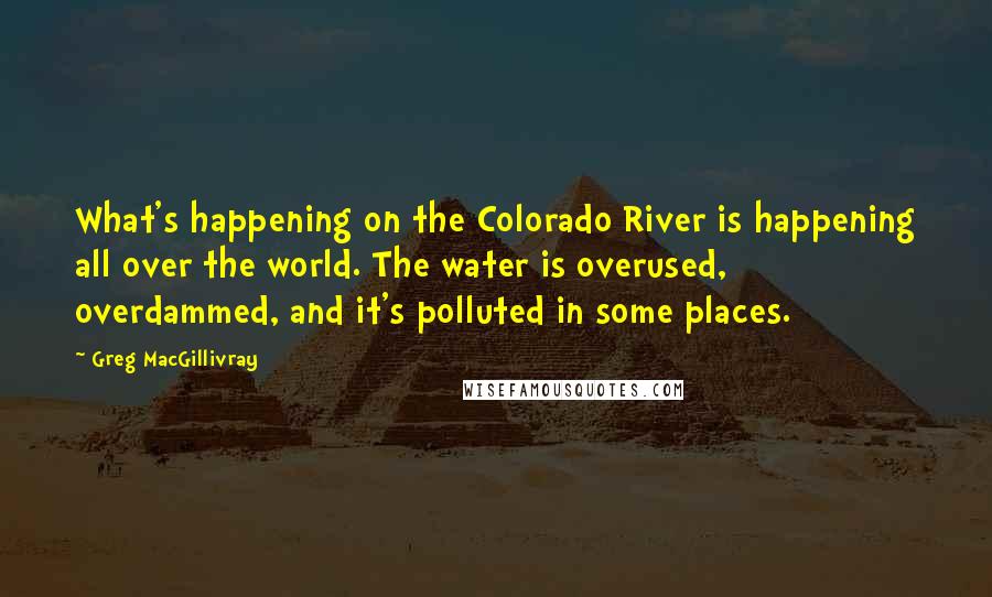 Greg MacGillivray Quotes: What's happening on the Colorado River is happening all over the world. The water is overused, overdammed, and it's polluted in some places.