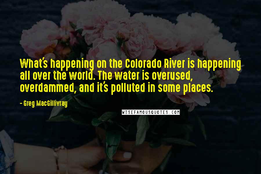 Greg MacGillivray Quotes: What's happening on the Colorado River is happening all over the world. The water is overused, overdammed, and it's polluted in some places.