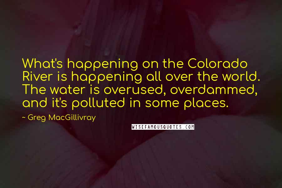 Greg MacGillivray Quotes: What's happening on the Colorado River is happening all over the world. The water is overused, overdammed, and it's polluted in some places.