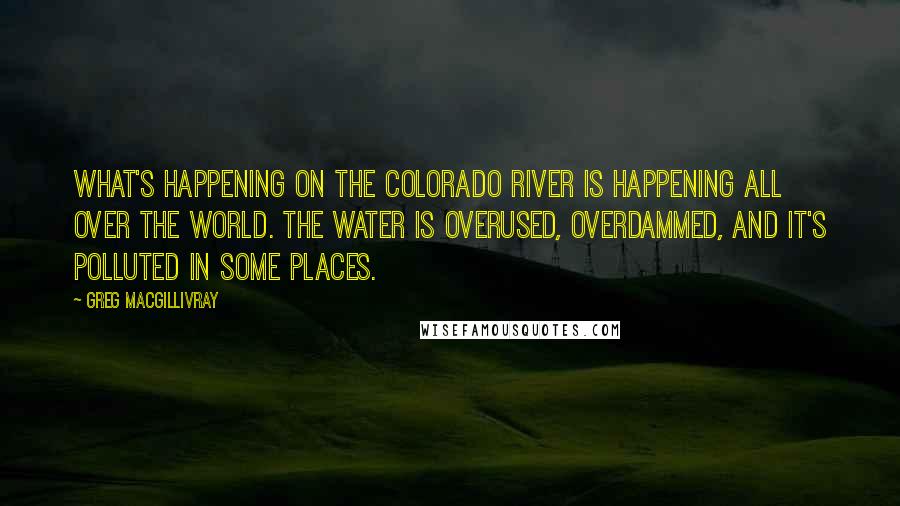 Greg MacGillivray Quotes: What's happening on the Colorado River is happening all over the world. The water is overused, overdammed, and it's polluted in some places.