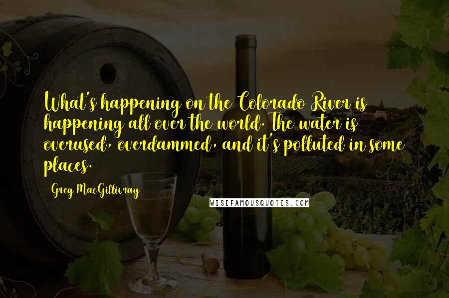 Greg MacGillivray Quotes: What's happening on the Colorado River is happening all over the world. The water is overused, overdammed, and it's polluted in some places.