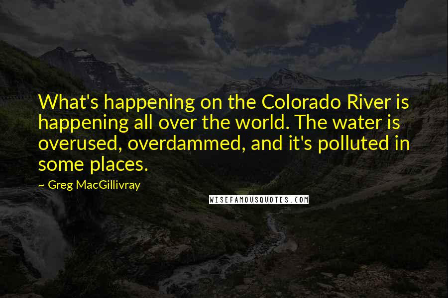 Greg MacGillivray Quotes: What's happening on the Colorado River is happening all over the world. The water is overused, overdammed, and it's polluted in some places.