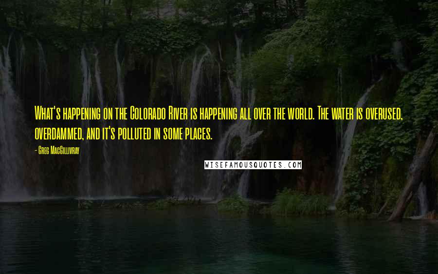 Greg MacGillivray Quotes: What's happening on the Colorado River is happening all over the world. The water is overused, overdammed, and it's polluted in some places.