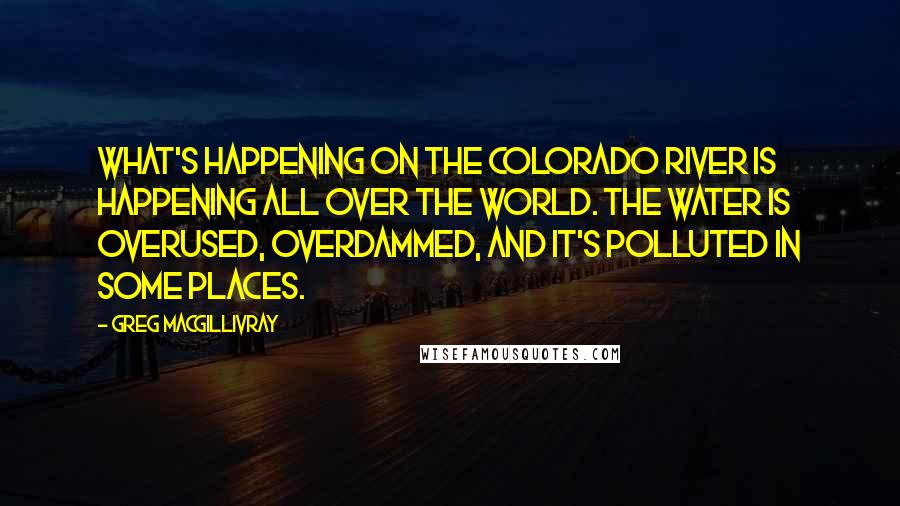 Greg MacGillivray Quotes: What's happening on the Colorado River is happening all over the world. The water is overused, overdammed, and it's polluted in some places.