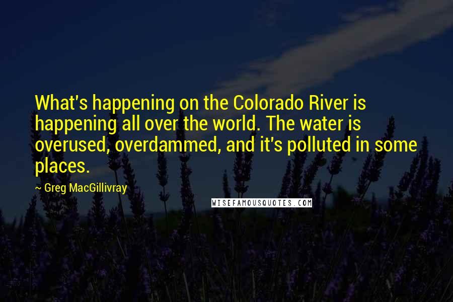 Greg MacGillivray Quotes: What's happening on the Colorado River is happening all over the world. The water is overused, overdammed, and it's polluted in some places.