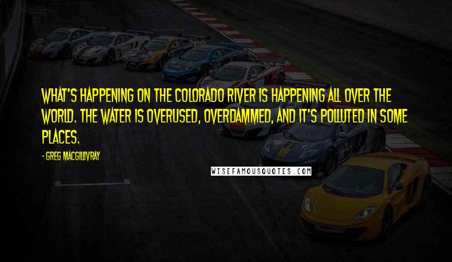 Greg MacGillivray Quotes: What's happening on the Colorado River is happening all over the world. The water is overused, overdammed, and it's polluted in some places.