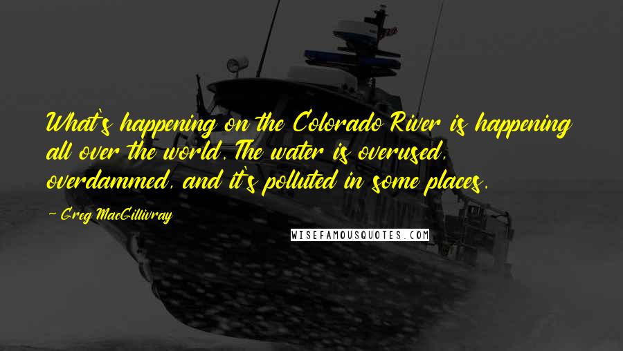 Greg MacGillivray Quotes: What's happening on the Colorado River is happening all over the world. The water is overused, overdammed, and it's polluted in some places.