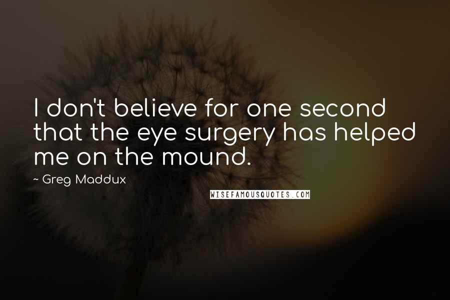 Greg Maddux Quotes: I don't believe for one second that the eye surgery has helped me on the mound.