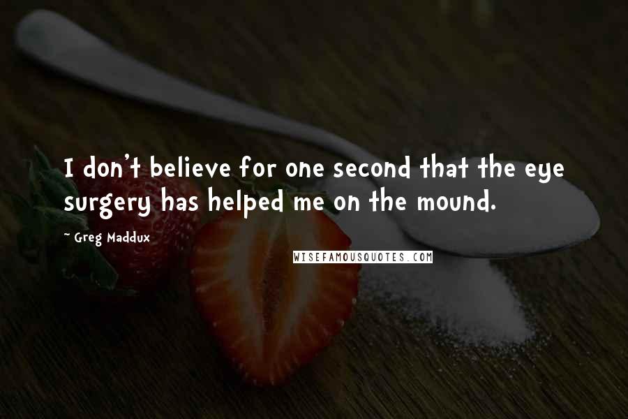 Greg Maddux Quotes: I don't believe for one second that the eye surgery has helped me on the mound.