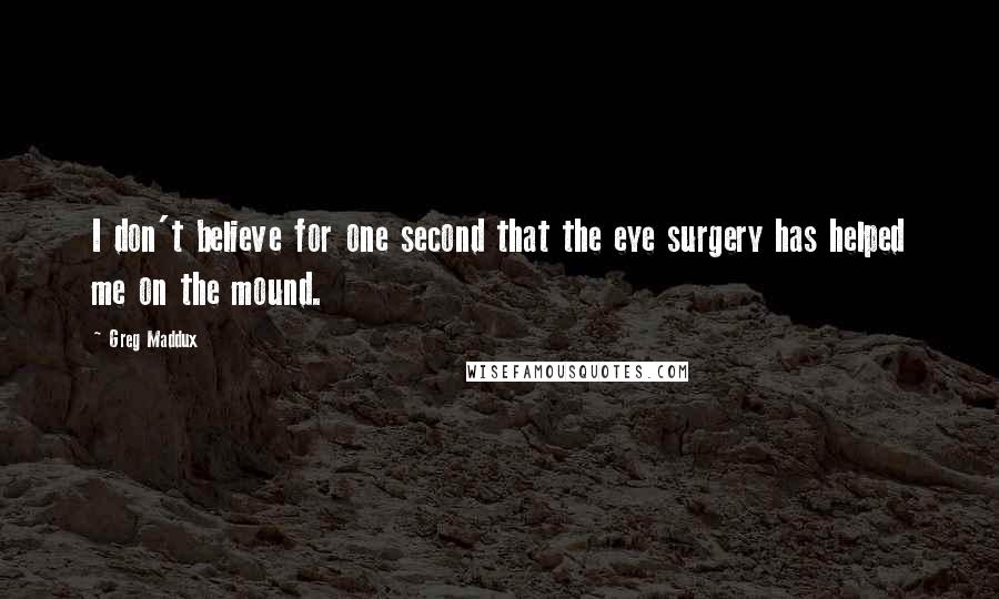 Greg Maddux Quotes: I don't believe for one second that the eye surgery has helped me on the mound.