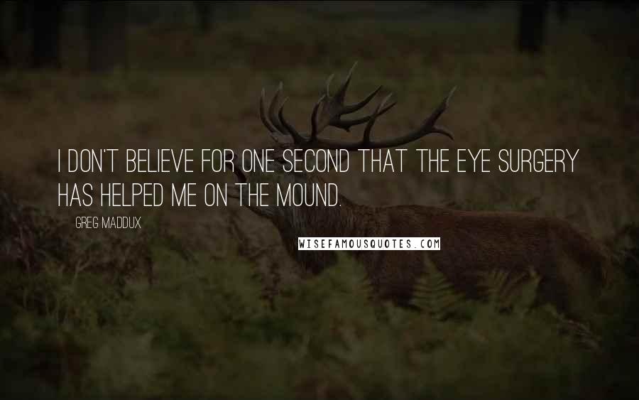 Greg Maddux Quotes: I don't believe for one second that the eye surgery has helped me on the mound.