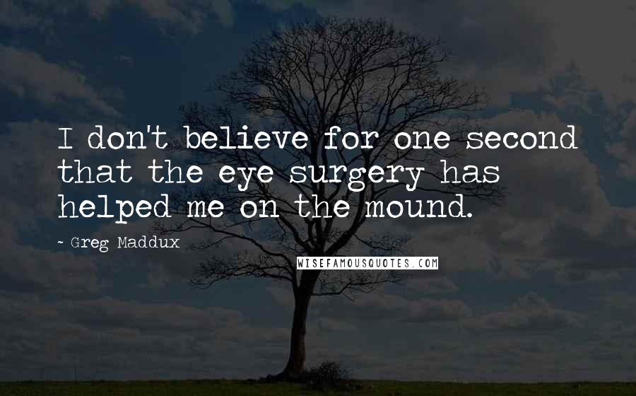 Greg Maddux Quotes: I don't believe for one second that the eye surgery has helped me on the mound.