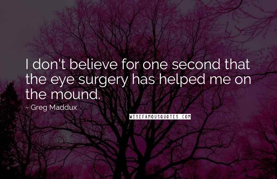 Greg Maddux Quotes: I don't believe for one second that the eye surgery has helped me on the mound.