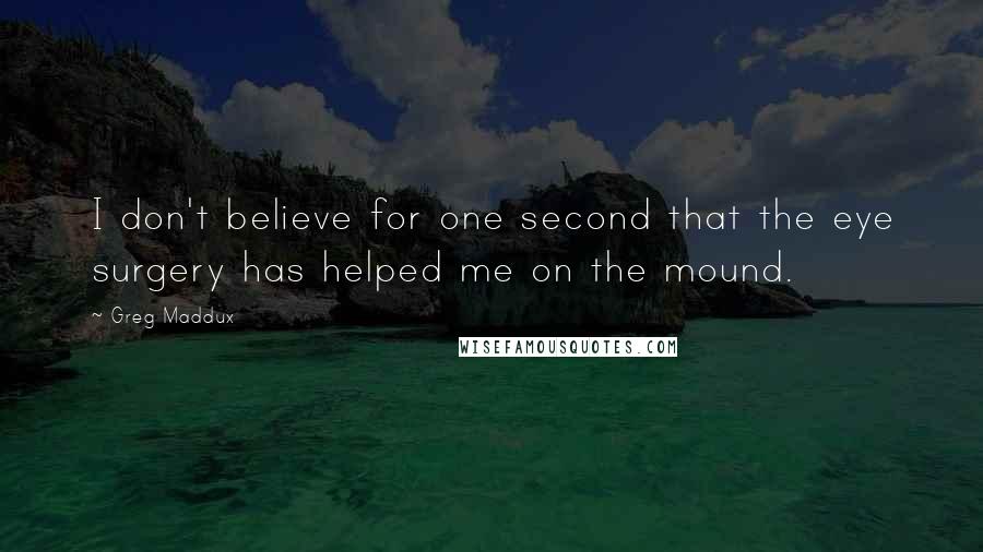 Greg Maddux Quotes: I don't believe for one second that the eye surgery has helped me on the mound.