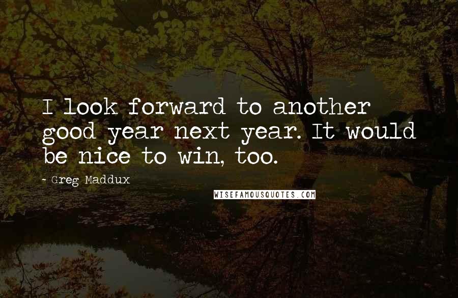 Greg Maddux Quotes: I look forward to another good year next year. It would be nice to win, too.