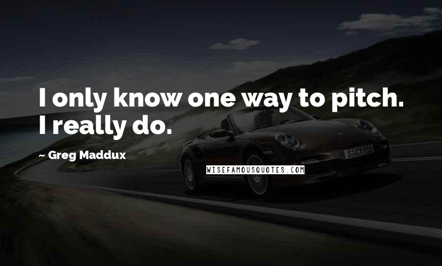 Greg Maddux Quotes: I only know one way to pitch. I really do.