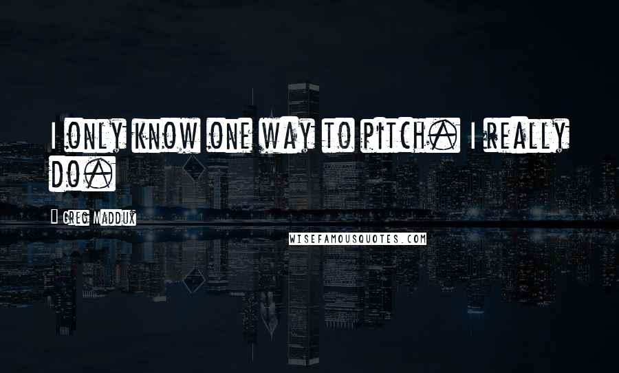 Greg Maddux Quotes: I only know one way to pitch. I really do.