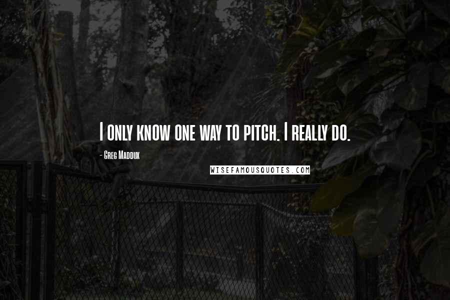 Greg Maddux Quotes: I only know one way to pitch. I really do.