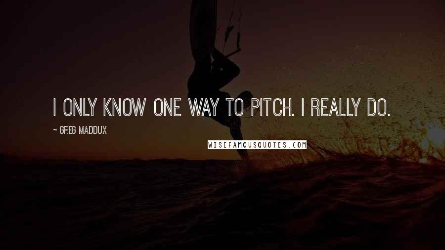 Greg Maddux Quotes: I only know one way to pitch. I really do.