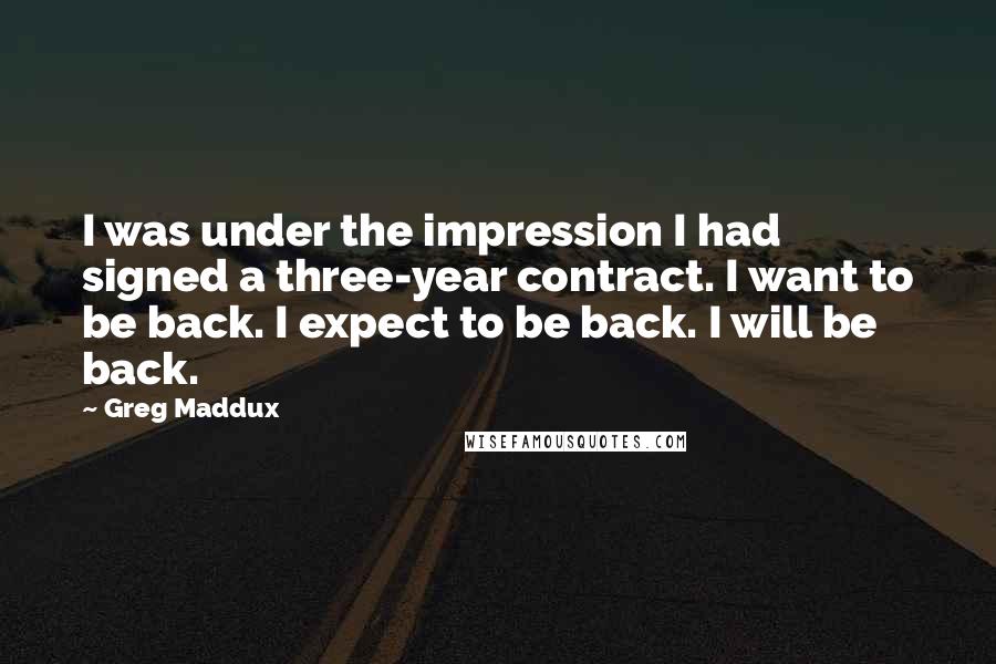 Greg Maddux Quotes: I was under the impression I had signed a three-year contract. I want to be back. I expect to be back. I will be back.