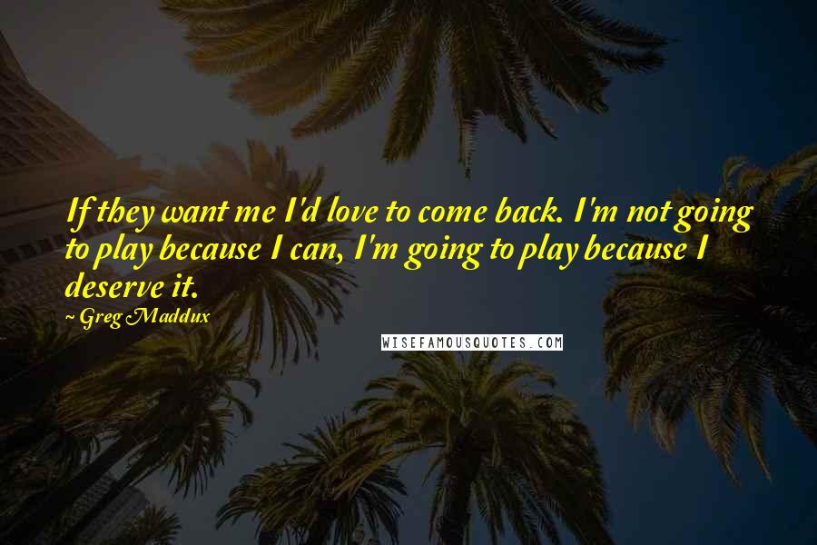 Greg Maddux Quotes: If they want me I'd love to come back. I'm not going to play because I can, I'm going to play because I deserve it.