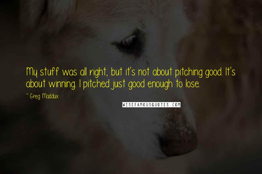 Greg Maddux Quotes: My stuff was all right, but it's not about pitching good. It's about winning. I pitched just good enough to lose.