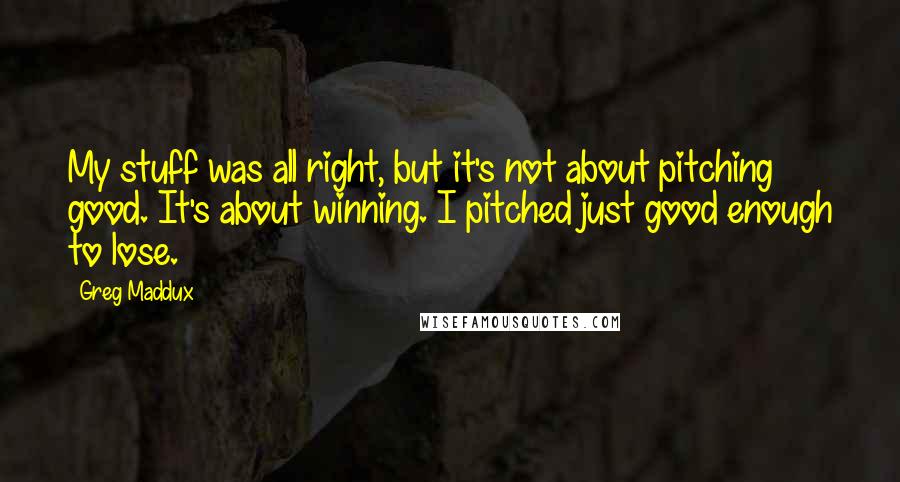 Greg Maddux Quotes: My stuff was all right, but it's not about pitching good. It's about winning. I pitched just good enough to lose.