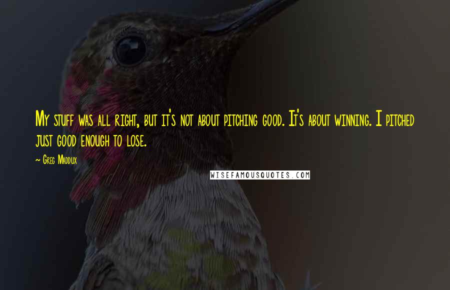 Greg Maddux Quotes: My stuff was all right, but it's not about pitching good. It's about winning. I pitched just good enough to lose.