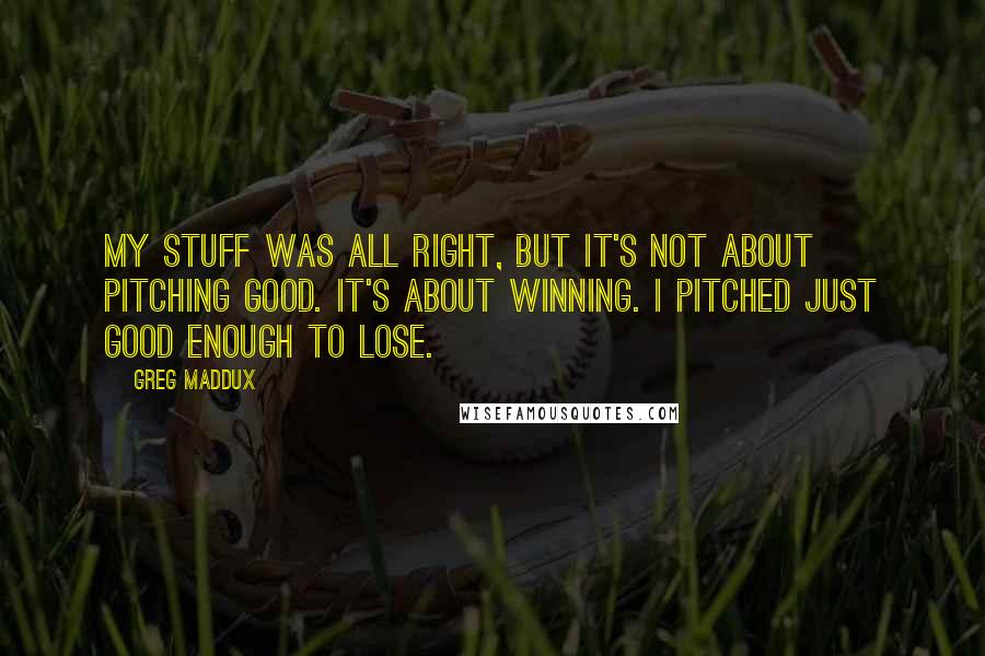 Greg Maddux Quotes: My stuff was all right, but it's not about pitching good. It's about winning. I pitched just good enough to lose.