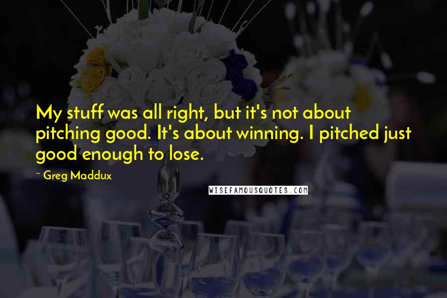 Greg Maddux Quotes: My stuff was all right, but it's not about pitching good. It's about winning. I pitched just good enough to lose.