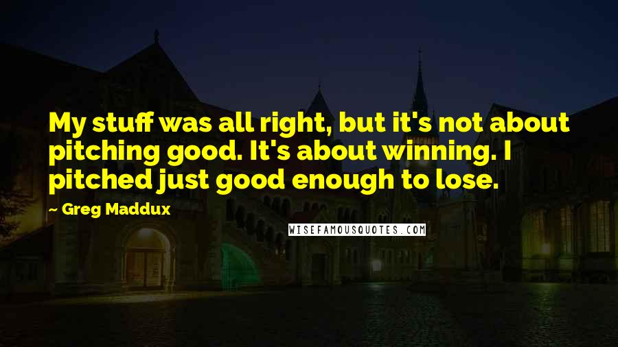 Greg Maddux Quotes: My stuff was all right, but it's not about pitching good. It's about winning. I pitched just good enough to lose.