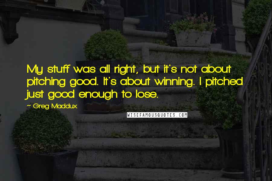 Greg Maddux Quotes: My stuff was all right, but it's not about pitching good. It's about winning. I pitched just good enough to lose.