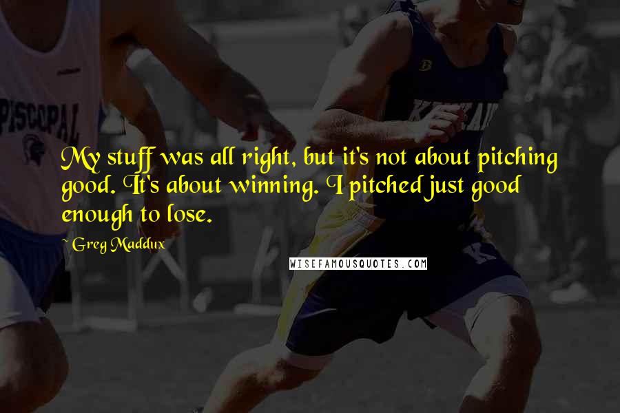 Greg Maddux Quotes: My stuff was all right, but it's not about pitching good. It's about winning. I pitched just good enough to lose.