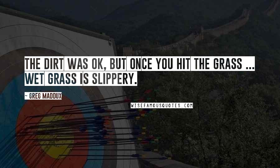 Greg Maddux Quotes: The dirt was OK, but once you hit the grass ... Wet grass is slippery.