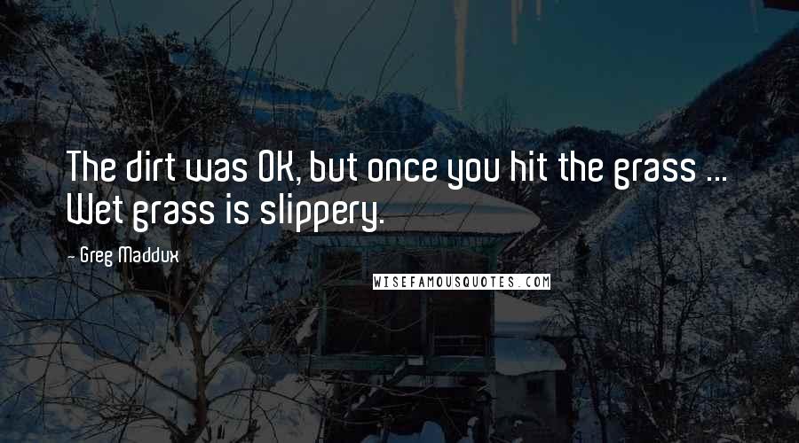 Greg Maddux Quotes: The dirt was OK, but once you hit the grass ... Wet grass is slippery.