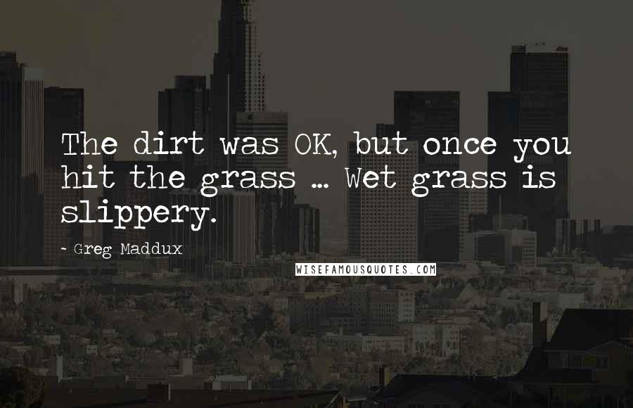 Greg Maddux Quotes: The dirt was OK, but once you hit the grass ... Wet grass is slippery.