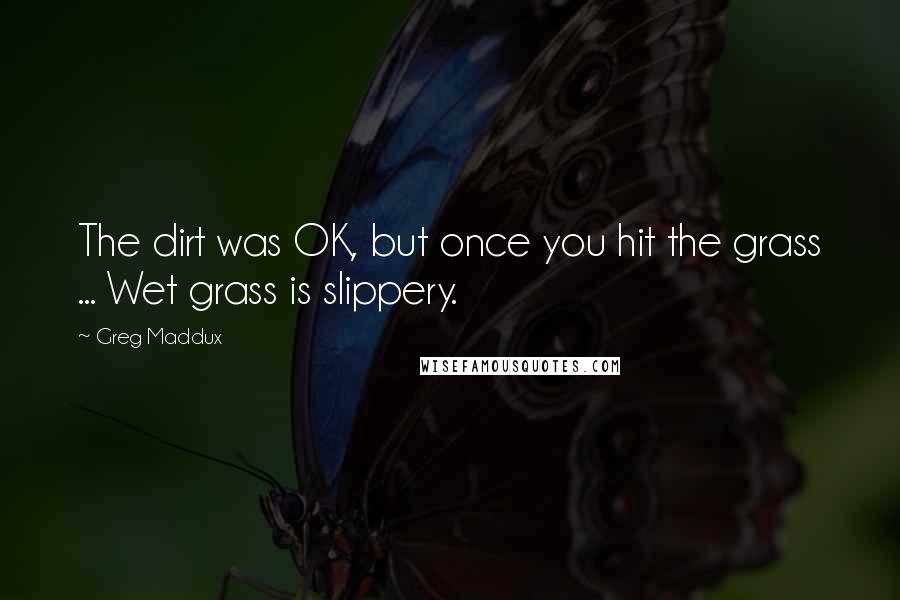 Greg Maddux Quotes: The dirt was OK, but once you hit the grass ... Wet grass is slippery.