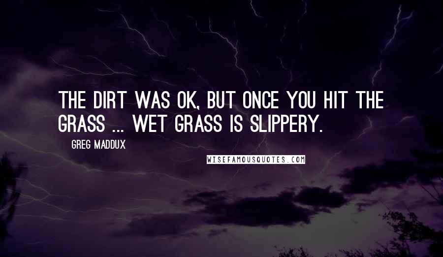 Greg Maddux Quotes: The dirt was OK, but once you hit the grass ... Wet grass is slippery.