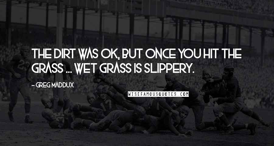 Greg Maddux Quotes: The dirt was OK, but once you hit the grass ... Wet grass is slippery.