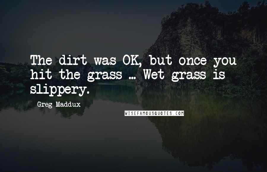 Greg Maddux Quotes: The dirt was OK, but once you hit the grass ... Wet grass is slippery.